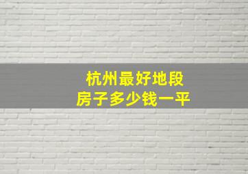 杭州最好地段房子多少钱一平