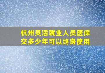 杭州灵活就业人员医保交多少年可以终身使用