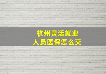 杭州灵活就业人员医保怎么交