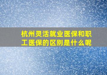 杭州灵活就业医保和职工医保的区别是什么呢