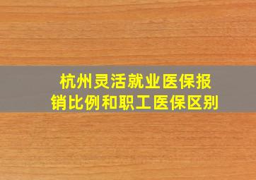 杭州灵活就业医保报销比例和职工医保区别