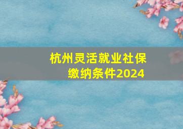 杭州灵活就业社保缴纳条件2024