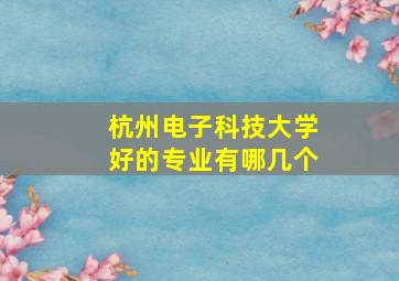 杭州电子科技大学好的专业有哪几个