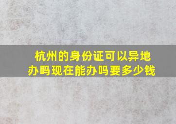 杭州的身份证可以异地办吗现在能办吗要多少钱