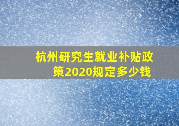 杭州研究生就业补贴政策2020规定多少钱