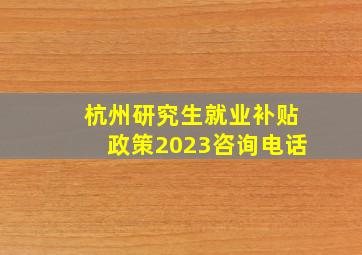 杭州研究生就业补贴政策2023咨询电话