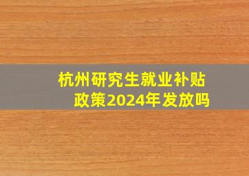 杭州研究生就业补贴政策2024年发放吗