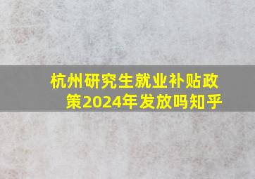 杭州研究生就业补贴政策2024年发放吗知乎