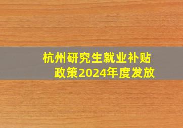 杭州研究生就业补贴政策2024年度发放