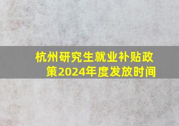 杭州研究生就业补贴政策2024年度发放时间