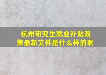 杭州研究生就业补贴政策最新文件是什么样的啊