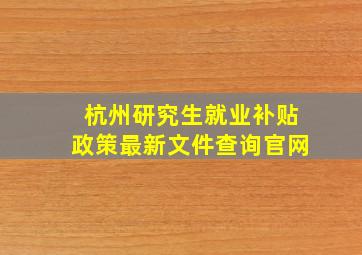 杭州研究生就业补贴政策最新文件查询官网