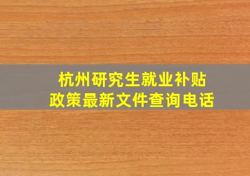 杭州研究生就业补贴政策最新文件查询电话