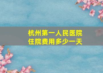 杭州第一人民医院住院费用多少一天