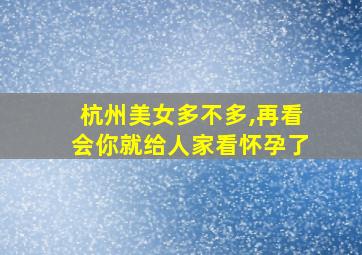 杭州美女多不多,再看会你就给人家看怀孕了