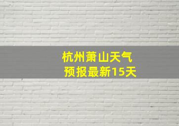 杭州萧山天气预报最新15天