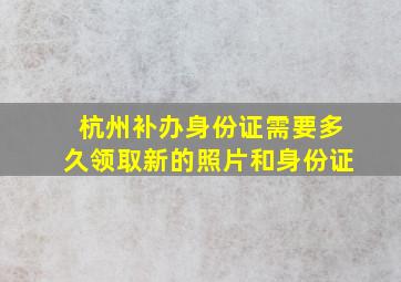 杭州补办身份证需要多久领取新的照片和身份证