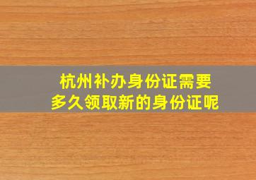 杭州补办身份证需要多久领取新的身份证呢