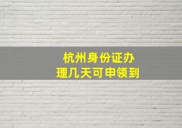 杭州身份证办理几天可申领到