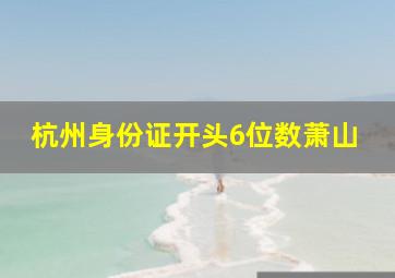 杭州身份证开头6位数萧山