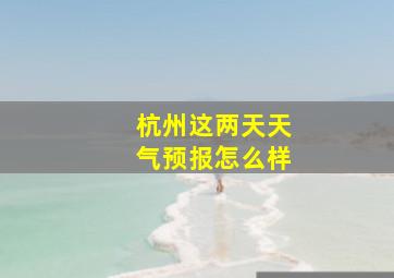 杭州这两天天气预报怎么样