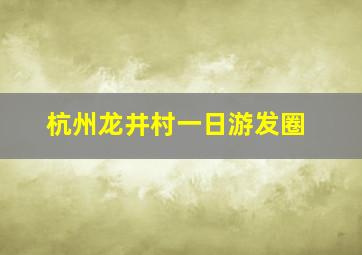 杭州龙井村一日游发圈