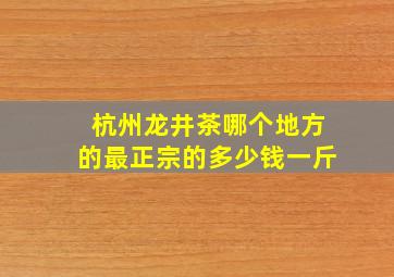 杭州龙井茶哪个地方的最正宗的多少钱一斤