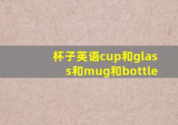 杯子英语cup和glass和mug和bottle