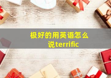 极好的用英语怎么说terrific