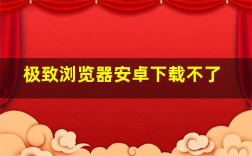 极致浏览器安卓下载不了