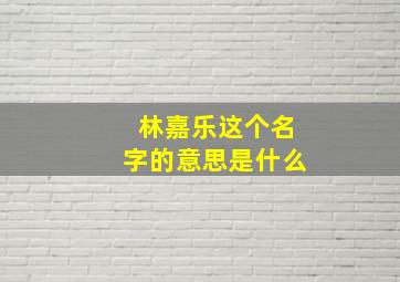 林嘉乐这个名字的意思是什么