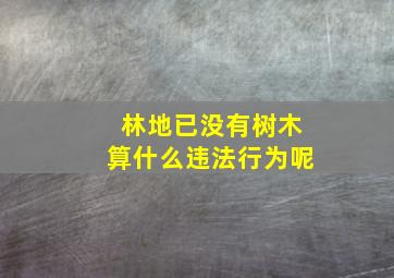 林地已没有树木算什么违法行为呢