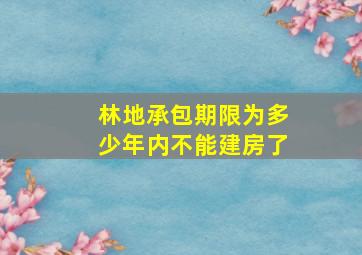 林地承包期限为多少年内不能建房了