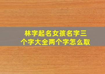 林字起名女孩名字三个字大全两个字怎么取