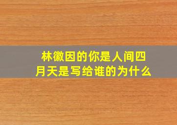 林徽因的你是人间四月天是写给谁的为什么