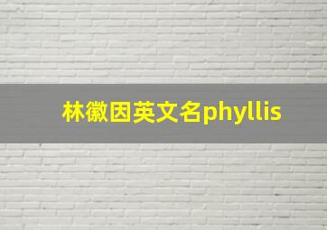 林徽因英文名phyllis