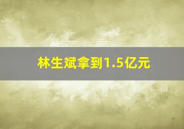 林生斌拿到1.5亿元