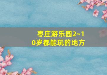 枣庄游乐园2~10岁都能玩的地方