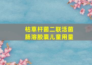 枯草杆菌二联活菌肠溶胶囊儿童用量