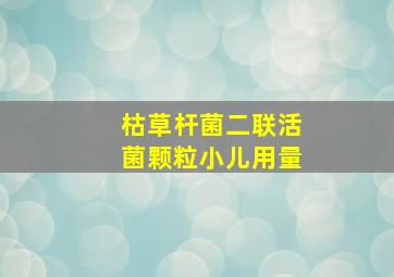 枯草杆菌二联活菌颗粒小儿用量