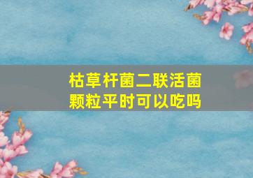 枯草杆菌二联活菌颗粒平时可以吃吗