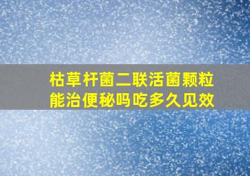 枯草杆菌二联活菌颗粒能治便秘吗吃多久见效