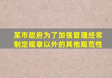 某市政府为了加强管理经常制定规章以外的其他规范性