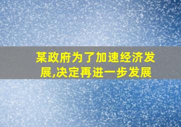 某政府为了加速经济发展,决定再进一步发展