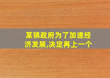 某镇政府为了加速经济发展,决定再上一个