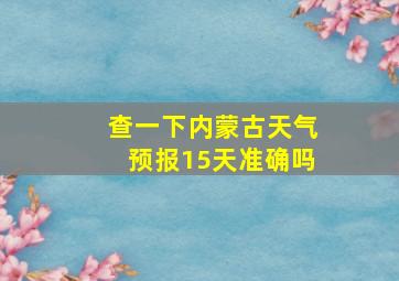 查一下内蒙古天气预报15天准确吗