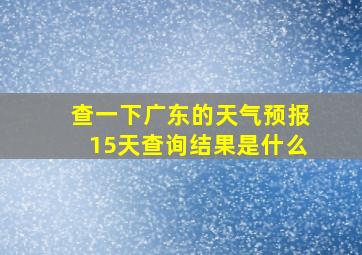 查一下广东的天气预报15天查询结果是什么