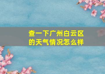 查一下广州白云区的天气情况怎么样