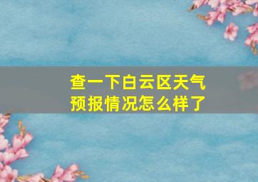 查一下白云区天气预报情况怎么样了