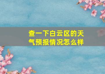 查一下白云区的天气预报情况怎么样